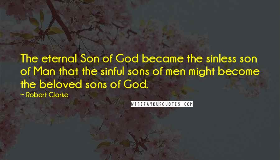 Robert Clarke quotes: The eternal Son of God became the sinless son of Man that the sinful sons of men might become the beloved sons of God.