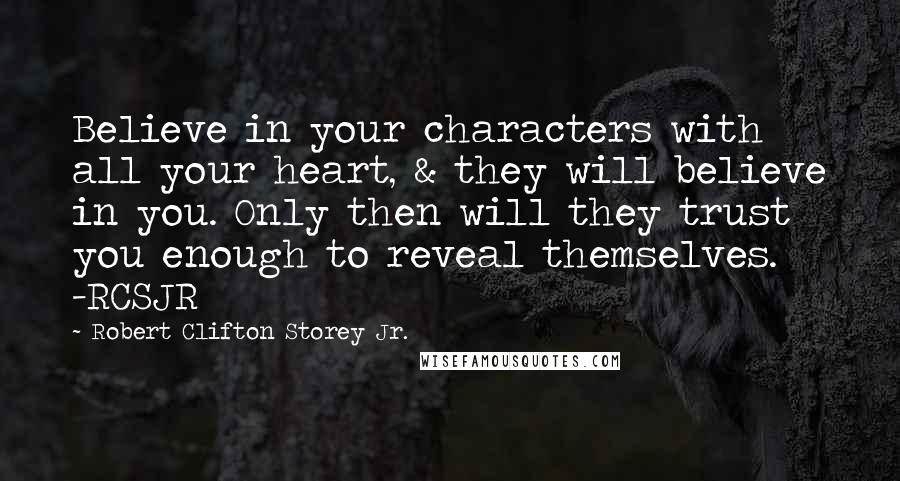 Robert Clifton Storey Jr. quotes: Believe in your characters with all your heart, & they will believe in you. Only then will they trust you enough to reveal themselves. -RCSJR Robert Clifton Storey Jr. quotes: Believe in your characters with all your heart, & they will believe in you. Only then will they trust you enough to reveal themselves. -RCSJR