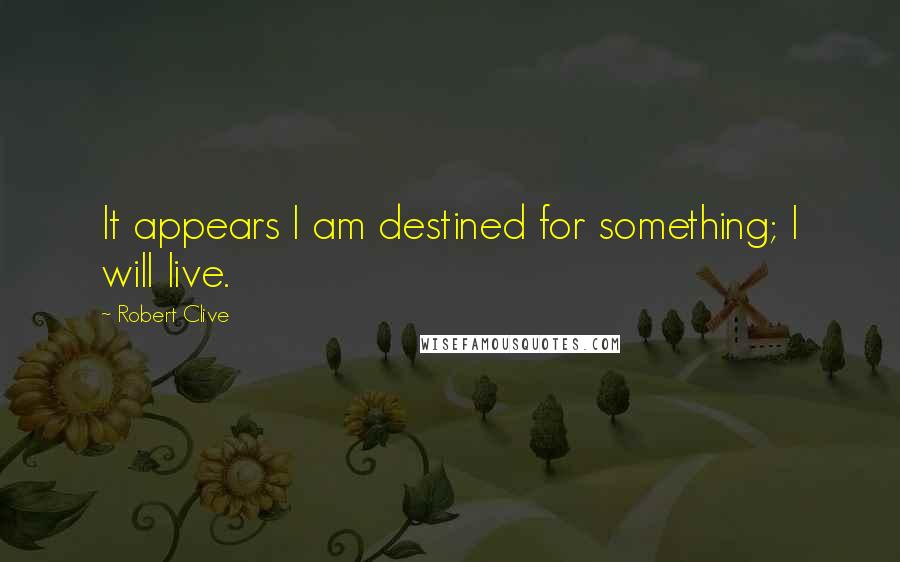 Robert Clive quotes: It appears I am destined for something; I will live.