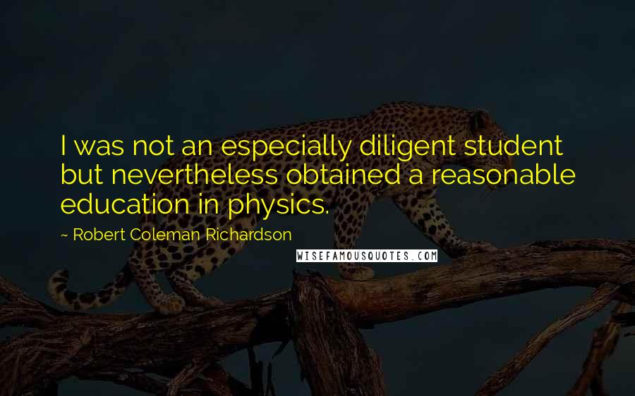 Robert Coleman Richardson quotes: I was not an especially diligent student but nevertheless obtained a reasonable education in physics. Robert Coleman Richardson quotes: I was not an especially diligent student but nevertheless obtained a reasonable education in physics.