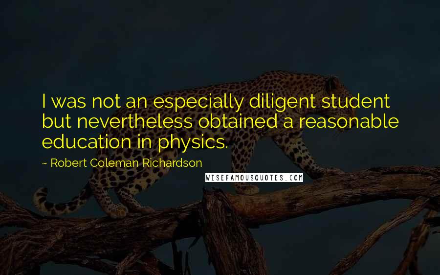 Robert Coleman Richardson quotes: I was not an especially diligent student but nevertheless obtained a reasonable education in physics.