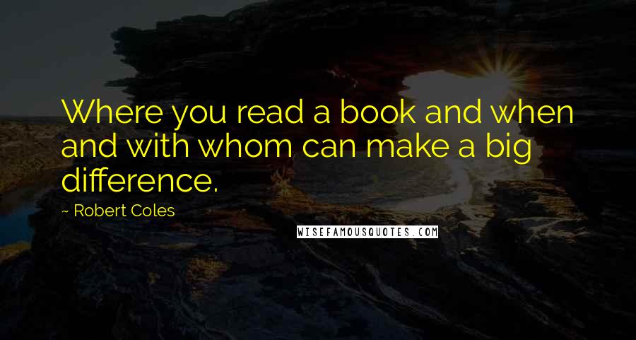 Robert Coles quotes: Where you read a book and when and with whom can make a big difference.