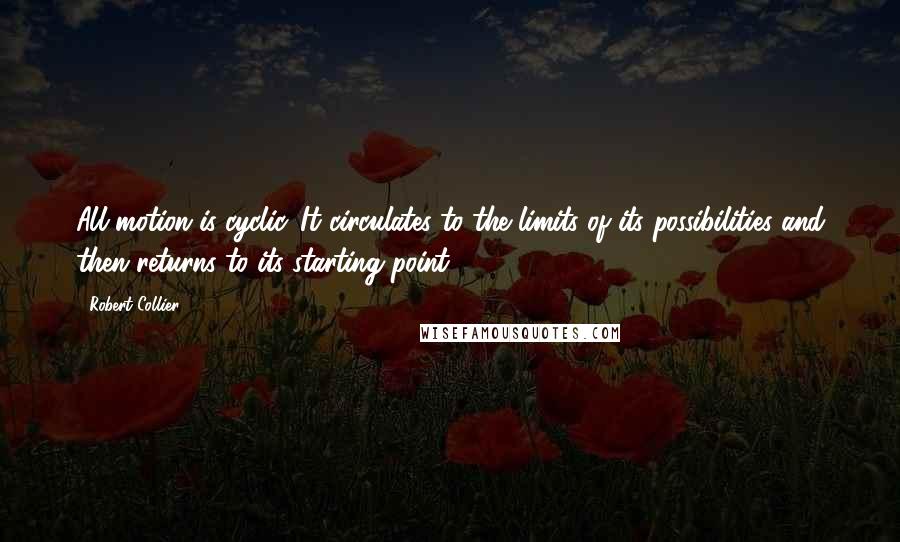 Robert Collier quotes: All motion is cyclic. It circulates to the limits of its possibilities and then returns to its starting point.