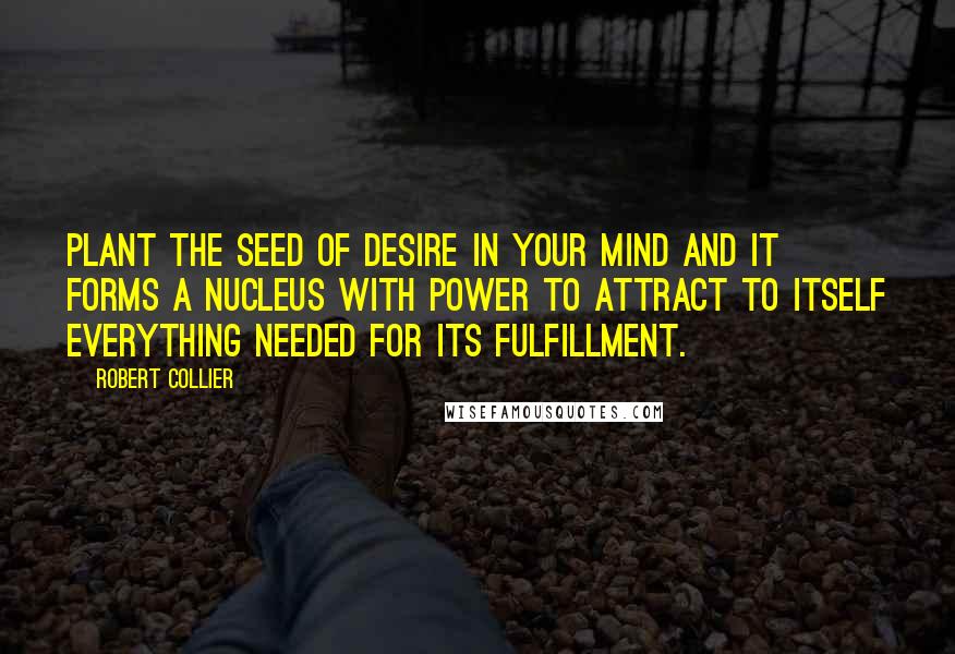 Robert Collier quotes: Plant the seed of desire in your mind and it forms a nucleus with power to attract to itself everything needed for its fulfillment.