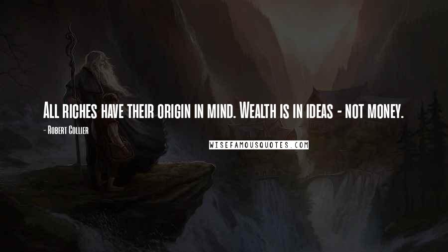 Robert Collier quotes: All riches have their origin in mind. Wealth is in ideas - not money.