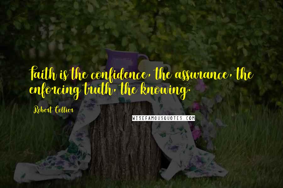 Robert Collier quotes: Faith is the confidence, the assurance, the enforcing truth, the knowing.