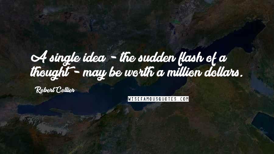 Robert Collier quotes: A single idea - the sudden flash of a thought - may be worth a million dollars.