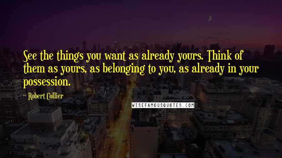 Robert Collier quotes: See the things you want as already yours. Think of them as yours, as belonging to you, as already in your possession.