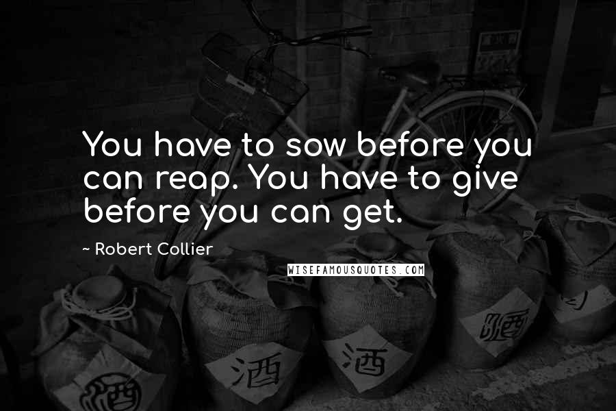 Robert Collier quotes: You have to sow before you can reap. You have to give before you can get.