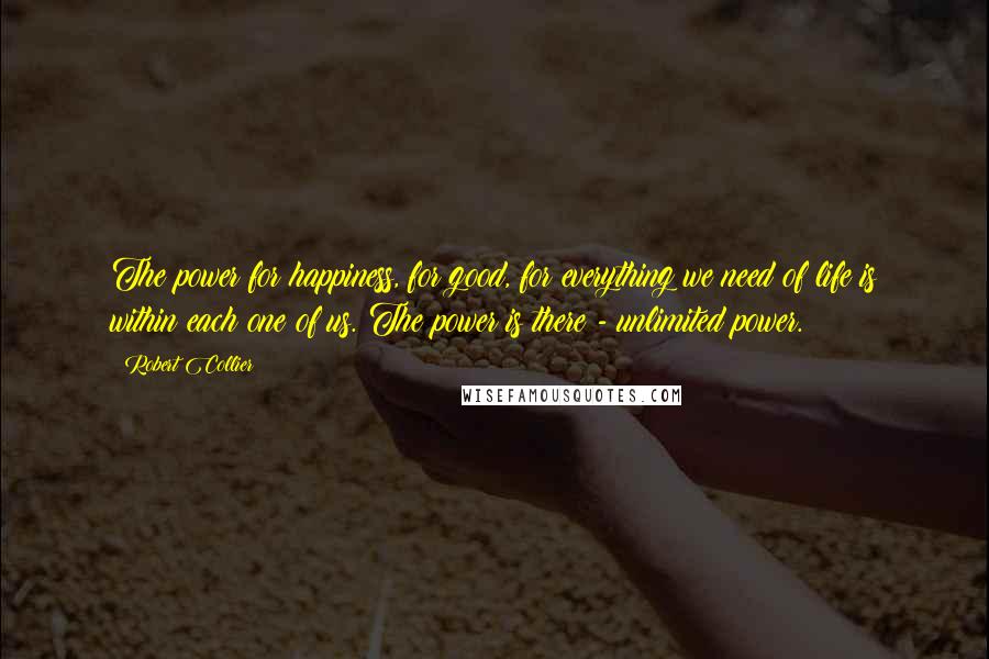 Robert Collier quotes: The power for happiness, for good, for everything we need of life is within each one of us. The power is there - unlimited power.