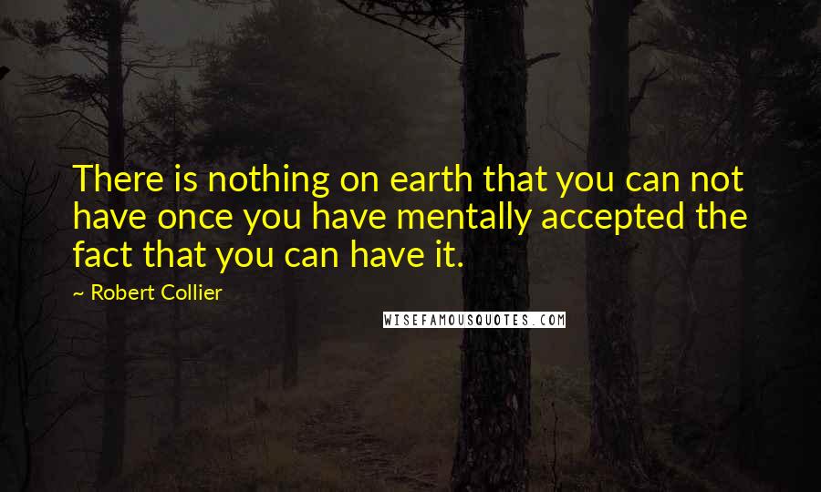 Robert Collier quotes: There is nothing on earth that you can not have once you have mentally accepted the fact that you can have it.