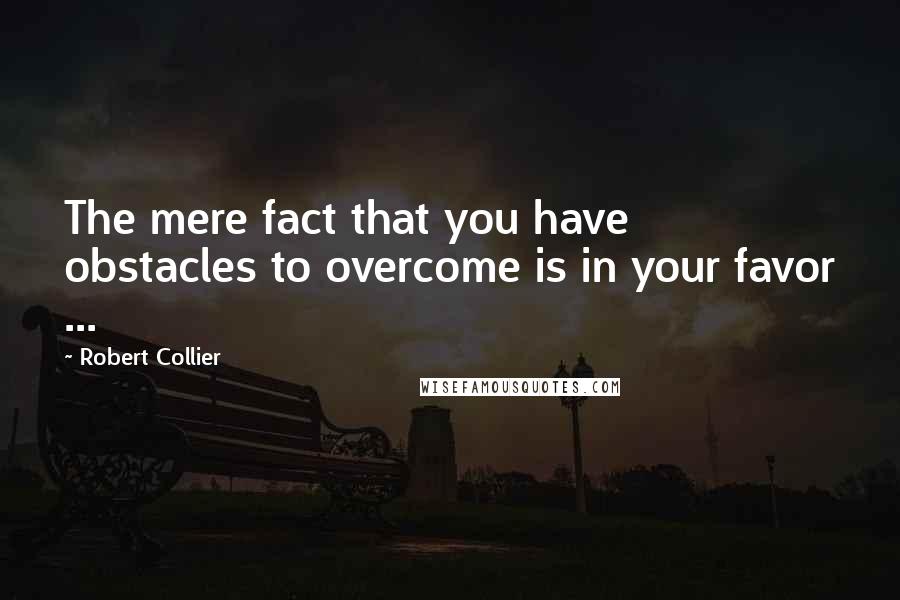 Robert Collier quotes: The mere fact that you have obstacles to overcome is in your favor ...