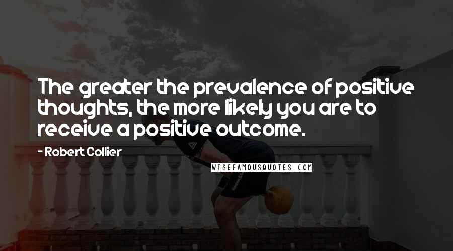 Robert Collier quotes: The greater the prevalence of positive thoughts, the more likely you are to receive a positive outcome.