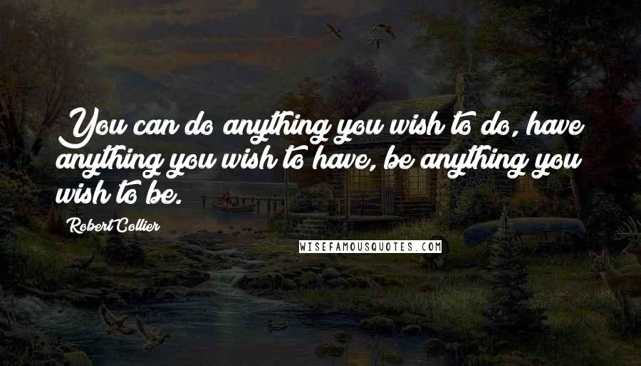 Robert Collier quotes: You can do anything you wish to do, have anything you wish to have, be anything you wish to be.