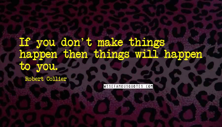 Robert Collier quotes: If you don't make things happen then things will happen to you.