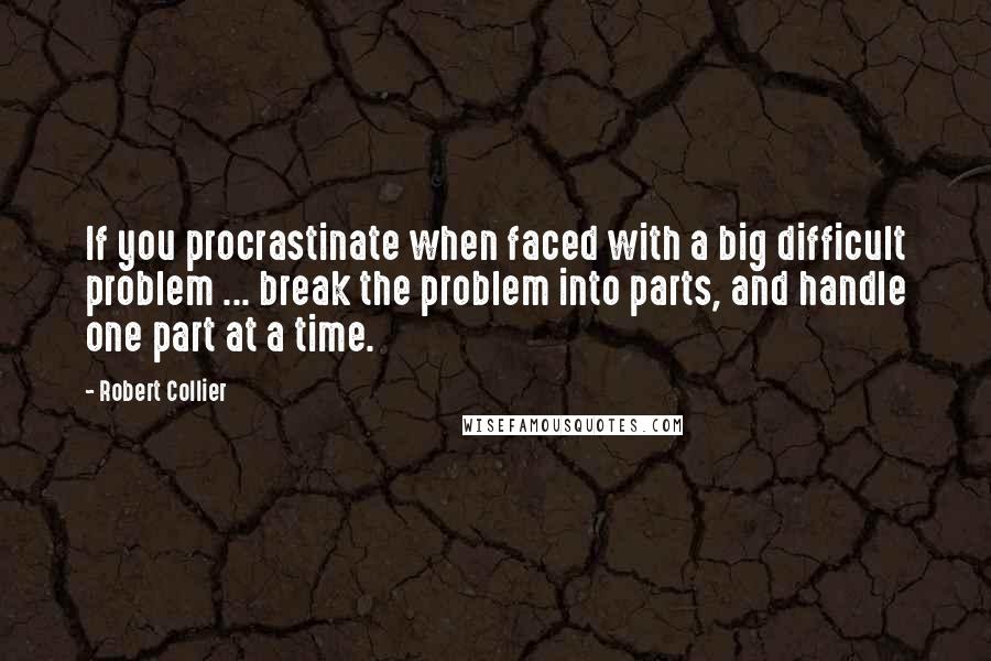 Robert Collier quotes: If you procrastinate when faced with a big difficult problem ... break the problem into parts, and handle one part at a time.