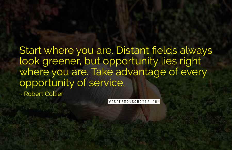 Robert Collier quotes: Start where you are. Distant fields always look greener, but opportunity lies right where you are. Take advantage of every opportunity of service.