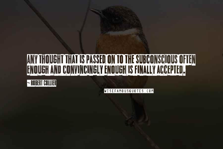 Robert Collier quotes: Any thought that is passed on to the subconscious often enough and convincingly enough is finally accepted.