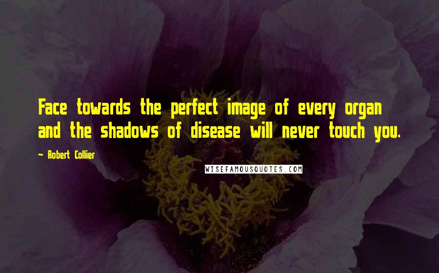 Robert Collier quotes: Face towards the perfect image of every organ and the shadows of disease will never touch you.