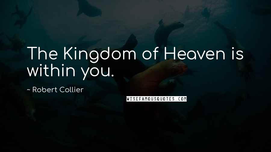 Robert Collier quotes: The Kingdom of Heaven is within you.