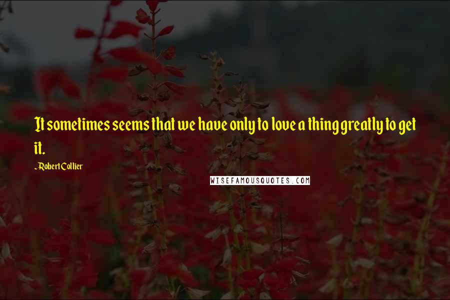 Robert Collier quotes: It sometimes seems that we have only to love a thing greatly to get it.