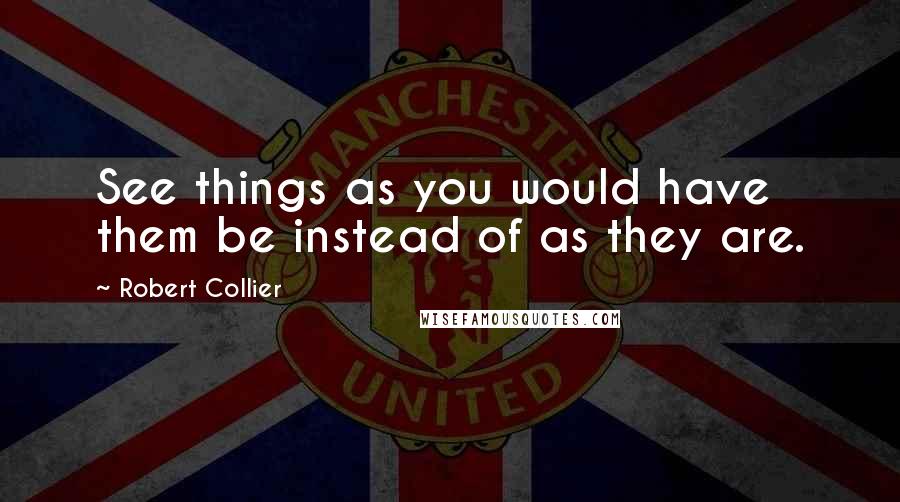 Robert Collier quotes: See things as you would have them be instead of as they are.