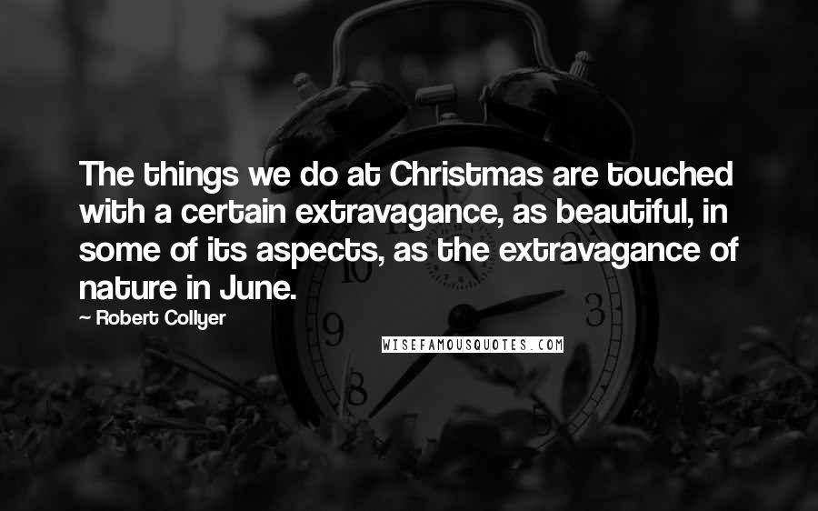 Robert Collyer quotes: The things we do at Christmas are touched with a certain extravagance, as beautiful, in some of its aspects, as the extravagance of nature in June.