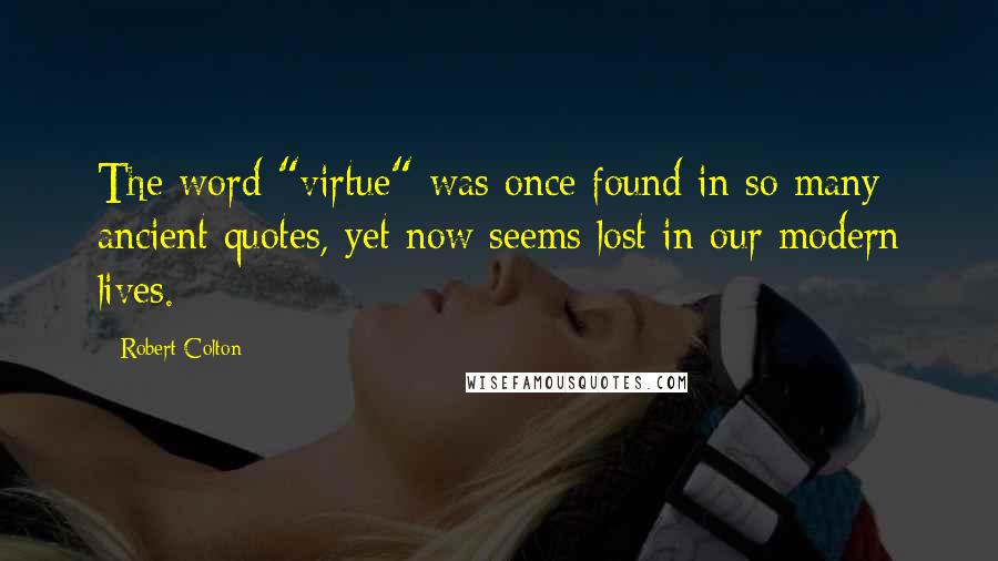 Robert Colton quotes: The word "virtue" was once found in so many ancient quotes, yet now seems lost in our modern lives.