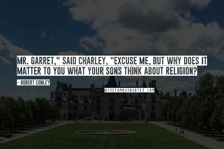 Robert Conley quotes: Mr. Garret," said Charley, "excuse me, but why does it matter to you what your sons think about religion?