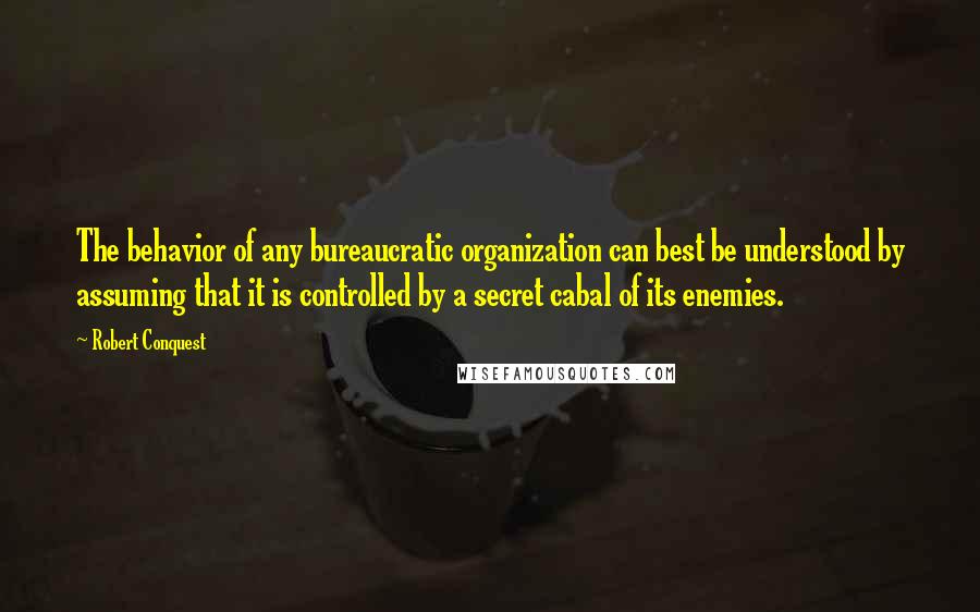 Robert Conquest quotes: The behavior of any bureaucratic organization can best be understood by assuming that it is controlled by a secret cabal of its enemies.