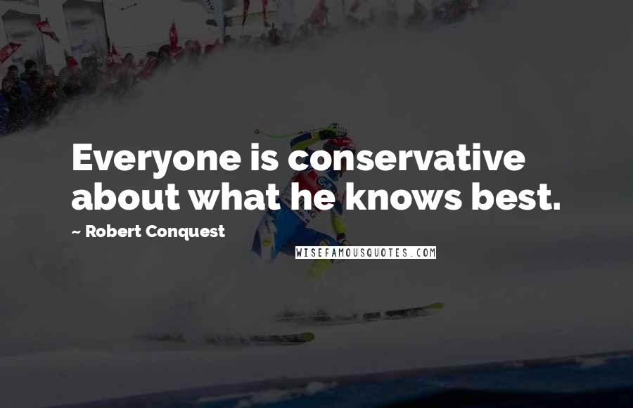 Robert Conquest quotes: Everyone is conservative about what he knows best.