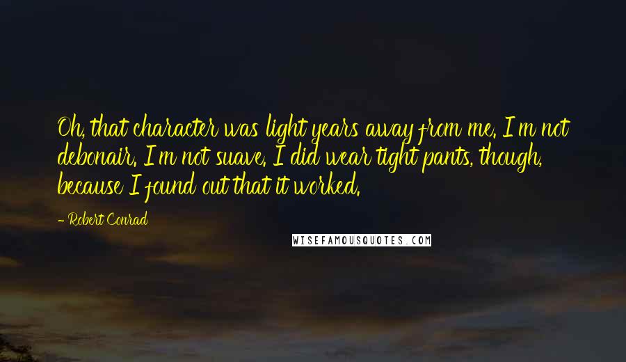 Robert Conrad quotes: Oh, that character was light years away from me. I'm not debonair. I'm not suave. I did wear tight pants, though, because I found out that it worked.