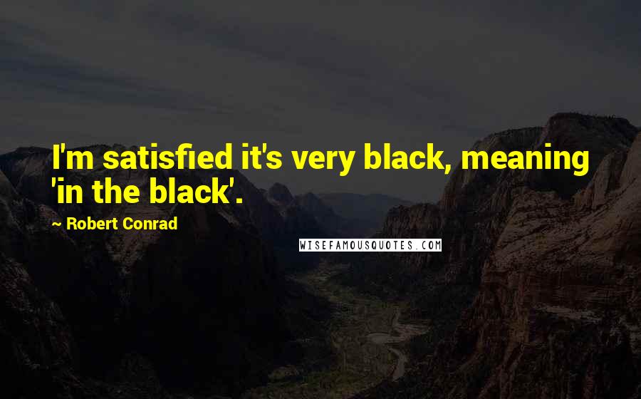 Robert Conrad quotes: I'm satisfied it's very black, meaning 'in the black'.
