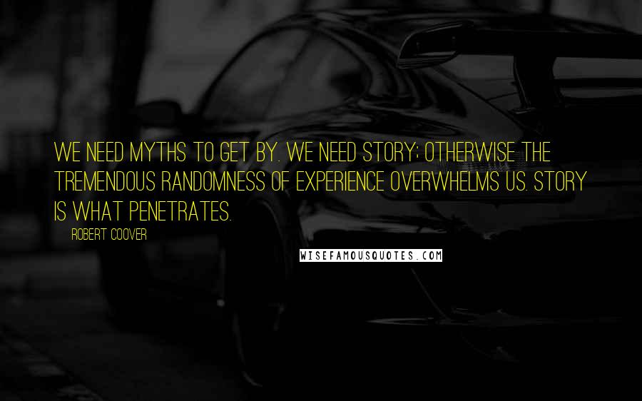 Robert Coover quotes: We need myths to get by. We need story; otherwise the tremendous randomness of experience overwhelms us. Story is what penetrates. Robert Coover quotes: We need myths to get by. We need story; otherwise the tremendous randomness of experience overwhelms us. Story is what penetrates.