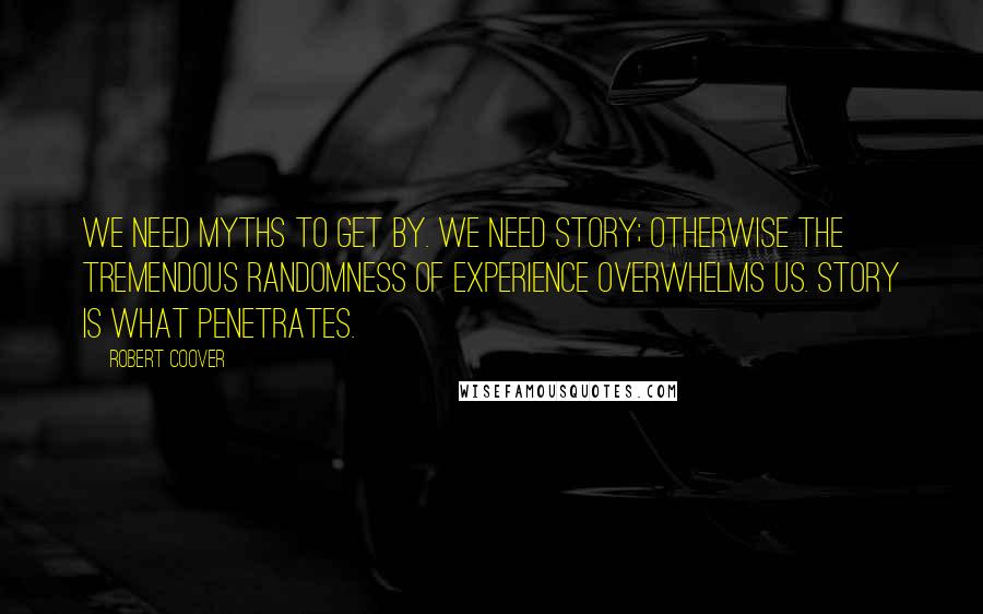 Robert Coover quotes: We need myths to get by. We need story; otherwise the tremendous randomness of experience overwhelms us. Story is what penetrates.