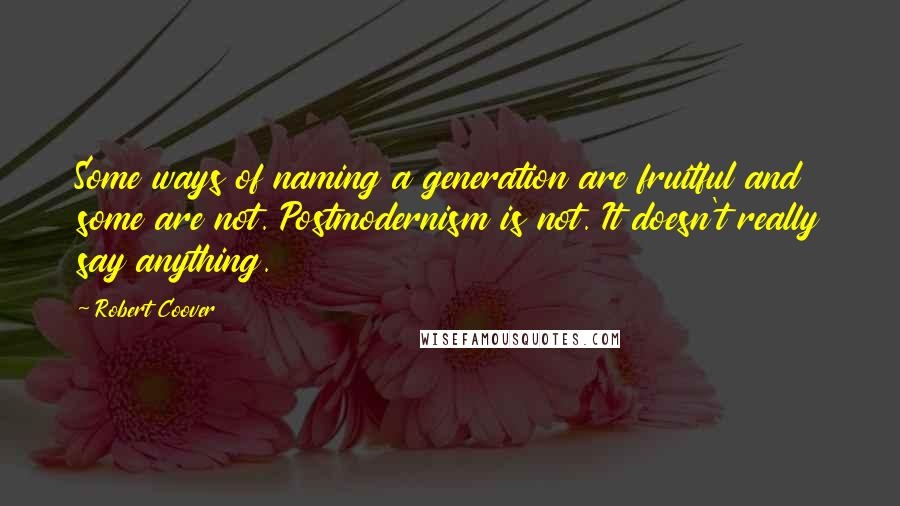 Robert Coover quotes: Some ways of naming a generation are fruitful and some are not. Postmodernism is not. It doesn't really say anything.