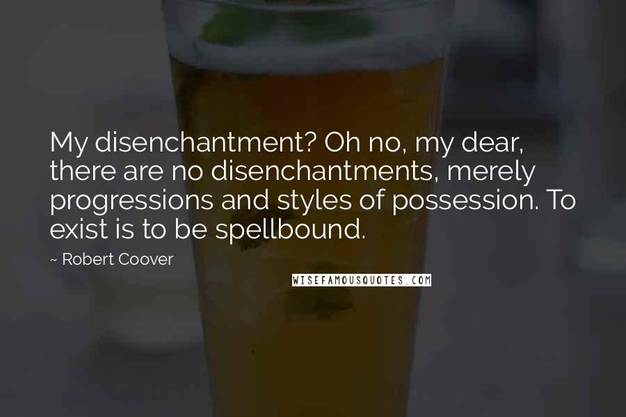 Robert Coover quotes: My disenchantment? Oh no, my dear, there are no disenchantments, merely progressions and styles of possession. To exist is to be spellbound. Robert Coover quotes: My disenchantment? Oh no, my dear, there are no disenchantments, merely progressions and styles of possession. To exist is to be spellbound.