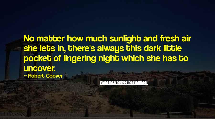 Robert Coover quotes: No matter how much sunlight and fresh air she lets in, there's always this dark little pocket of lingering night which she has to uncover.
