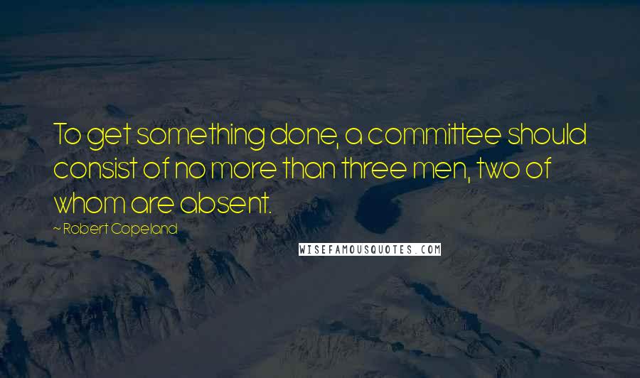 Robert Copeland quotes: To get something done, a committee should consist of no more than three men, two of whom are absent.