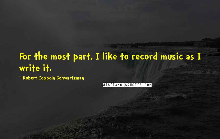 Robert Coppola Schwartzman quotes: For the most part, I like to record music as I write it.