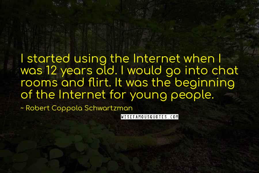 Robert Coppola Schwartzman quotes: I started using the Internet when I was 12 years old. I would go into chat rooms and flirt. It was the beginning of the Internet for young people.