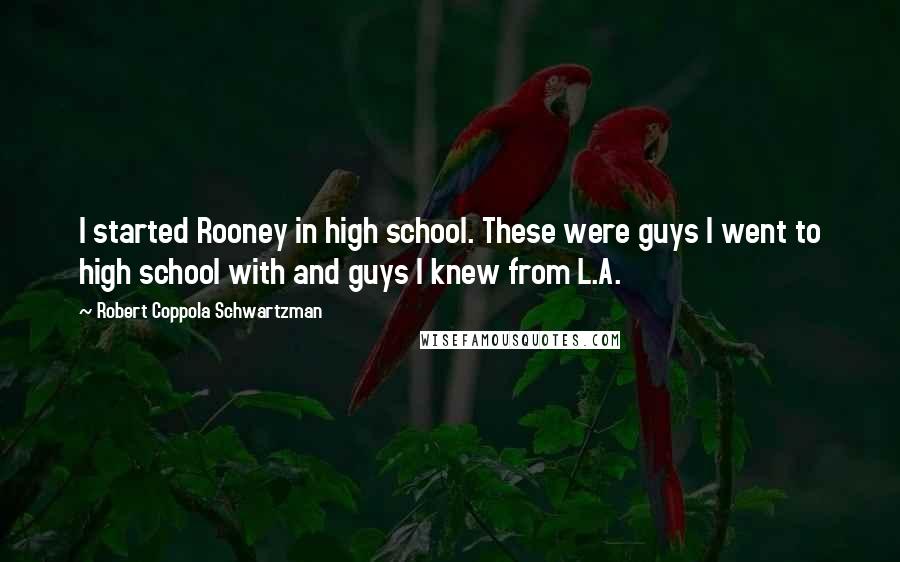 Robert Coppola Schwartzman quotes: I started Rooney in high school. These were guys I went to high school with and guys I knew from L.A.