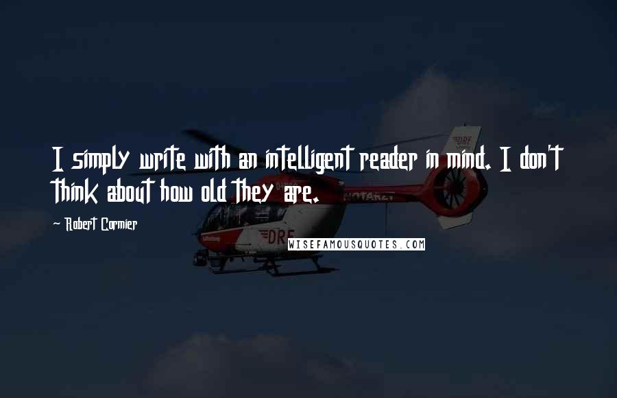 Robert Cormier quotes: I simply write with an intelligent reader in mind. I don't think about how old they are.