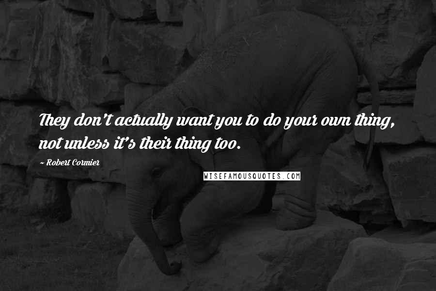 Robert Cormier quotes: They don't actually want you to do your own thing, not unless it's their thing too.