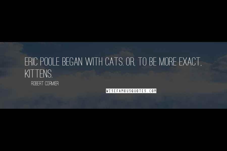 Robert Cormier quotes: Eric Poole began with cats. Or, to be more exact, kittens.