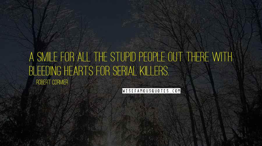 Robert Cormier quotes: A smile for all the stupid people out there with bleeding hearts for serial killers.