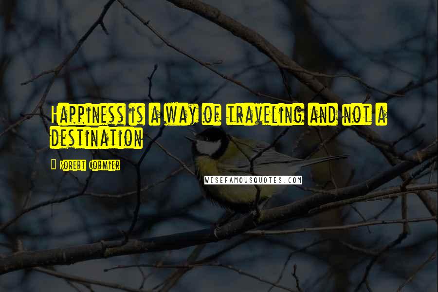 Robert Cormier quotes: Happiness is a way of traveling and not a destination