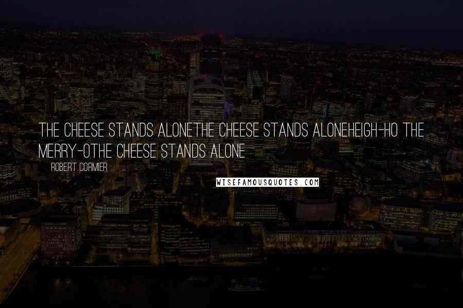 Robert Cormier quotes: The cheese stands aloneThe cheese stands aloneHeigh-ho the merry-oThe cheese stands alone