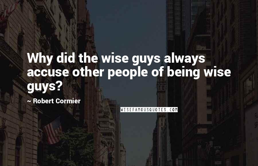 Robert Cormier quotes: Why did the wise guys always accuse other people of being wise guys?