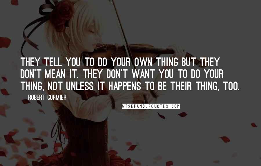 Robert Cormier quotes: They tell you to do your own thing but they don't mean it. They don't want you to do your thing, not unless it happens to be their thing, too.